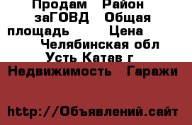 Продам › Район ­ заГОВД › Общая площадь ­ 30 › Цена ­ 230 000 - Челябинская обл., Усть-Катав г. Недвижимость » Гаражи   